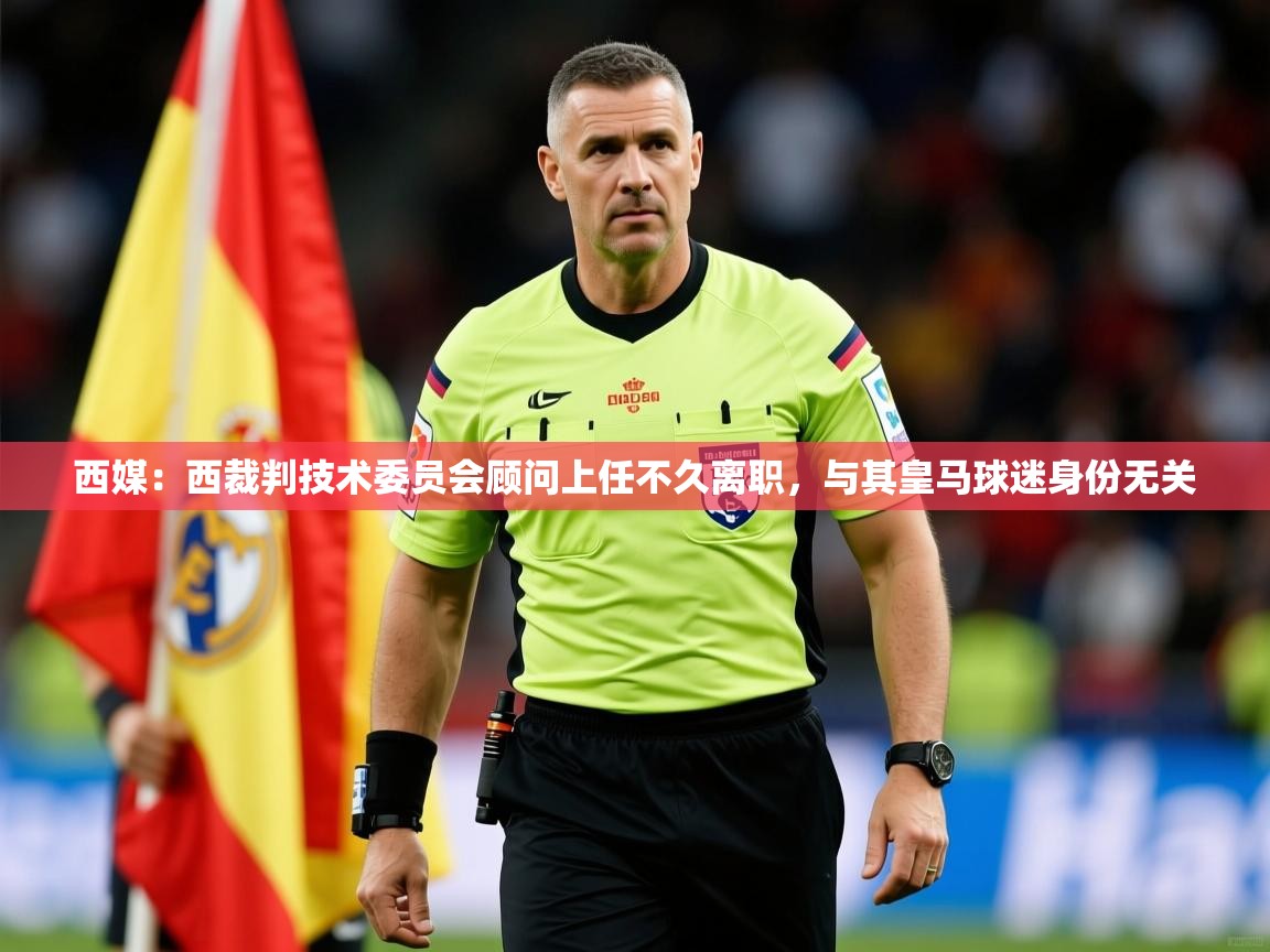 2025乐鱼体育 vip 注册西媒：西裁判技术委员会顾问上任不久离职，与其皇马球迷身份无关  第4张
