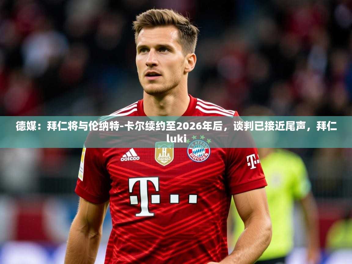2025乐鱼体育在线官网德媒：拜仁将与伦纳特-卡尔续约至2026年后，谈判已接近尾声，拜仁luki