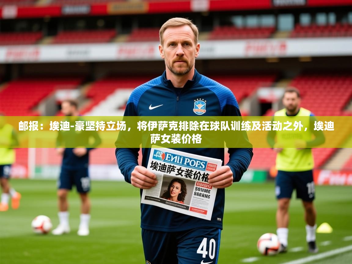 2025乐鱼体育在线官网邮报：埃迪-豪坚持立场，将伊萨克排除在球队训练及活动之外，埃迪萨女装价格  第1张