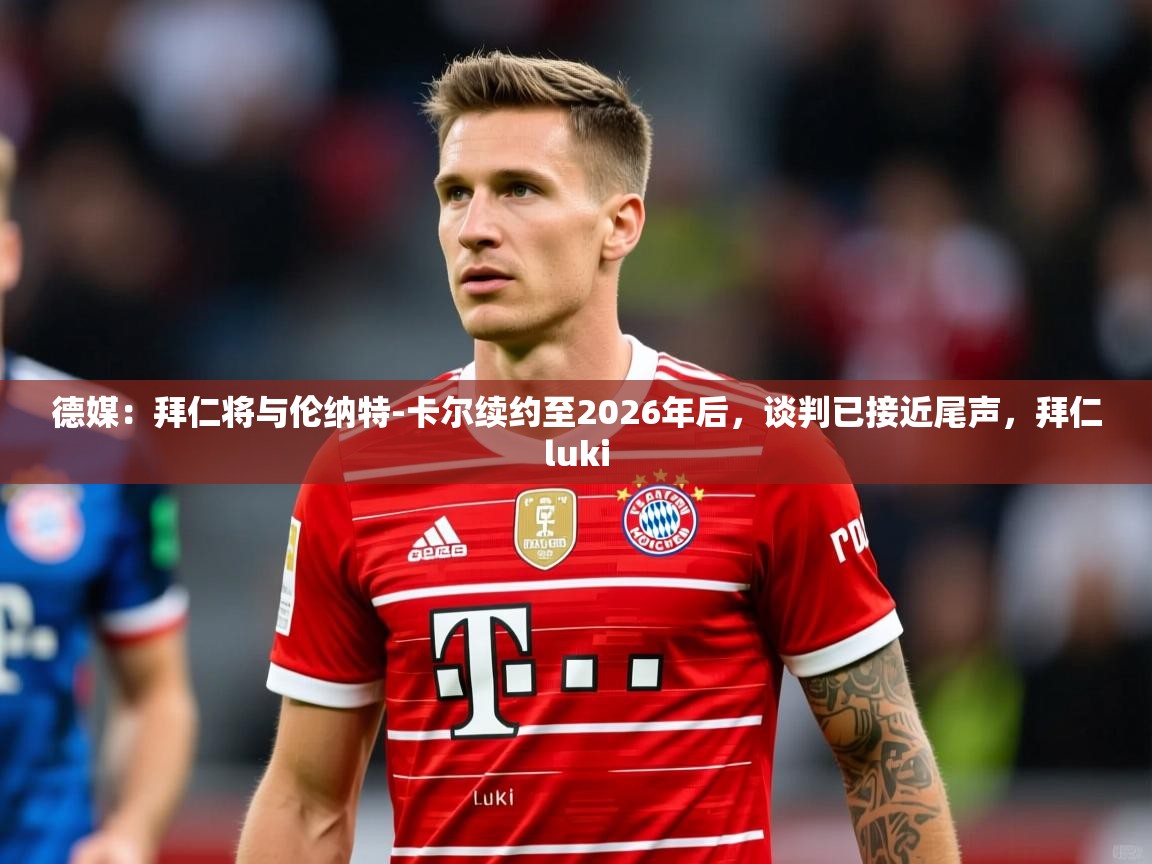 2025乐鱼体育在线官网德媒：拜仁将与伦纳特-卡尔续约至2026年后，谈判已接近尾声，拜仁luki  第2张
