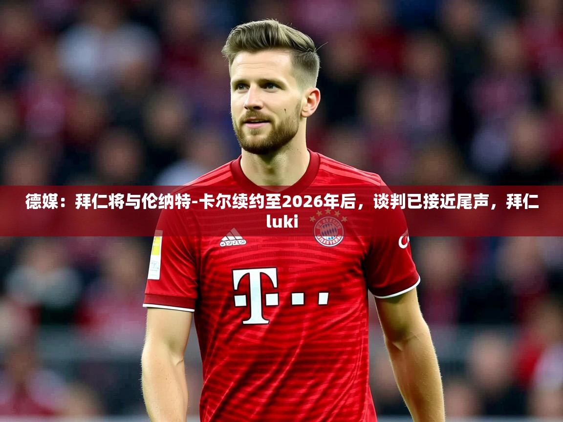 2025乐鱼体育在线官网德媒：拜仁将与伦纳特-卡尔续约至2026年后，谈判已接近尾声，拜仁luki  第3张