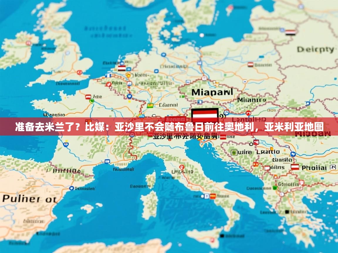 2025乐鱼体育网站入口准备去米兰了？比媒：亚沙里不会随布鲁日前往奥地利，亚米利亚地图  第2张