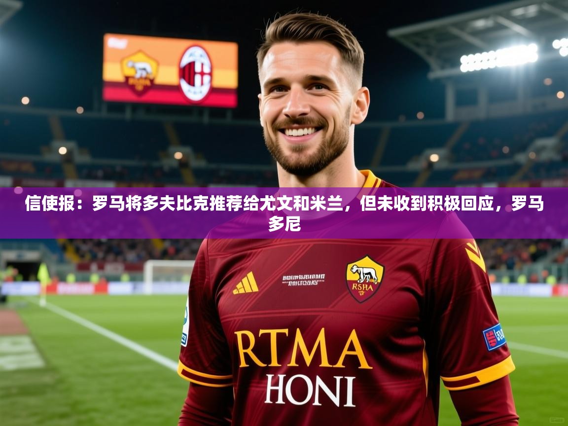 2025乐鱼体育网址信使报：罗马将多夫比克推荐给尤文和米兰，但未收到积极回应，罗马多尼