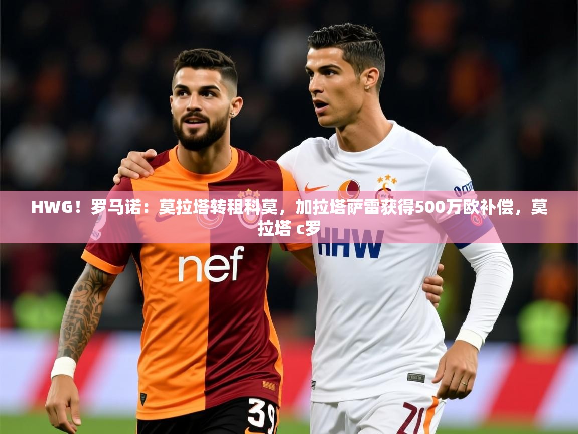 2025乐鱼体育app官网登录入口HWG!罗马诺:莫拉塔转租科莫,加拉塔萨雷获得500万欧补偿,莫拉塔 c罗 第2张
