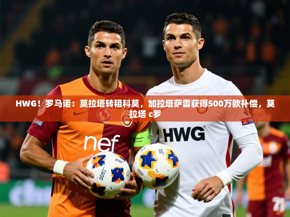 2025乐鱼体育app官网登录入口HWG!罗马诺:莫拉塔转租科莫,加拉塔萨雷获得500万欧补偿,莫拉塔 c罗 第3张