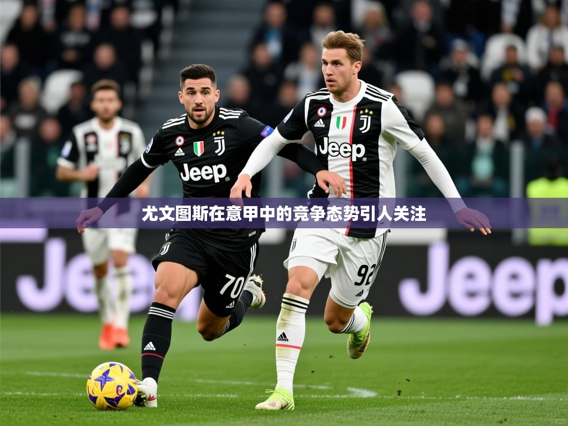 2025乐鱼体育在线下载尤文图斯在意甲中的竞争态势引人关注  第2张