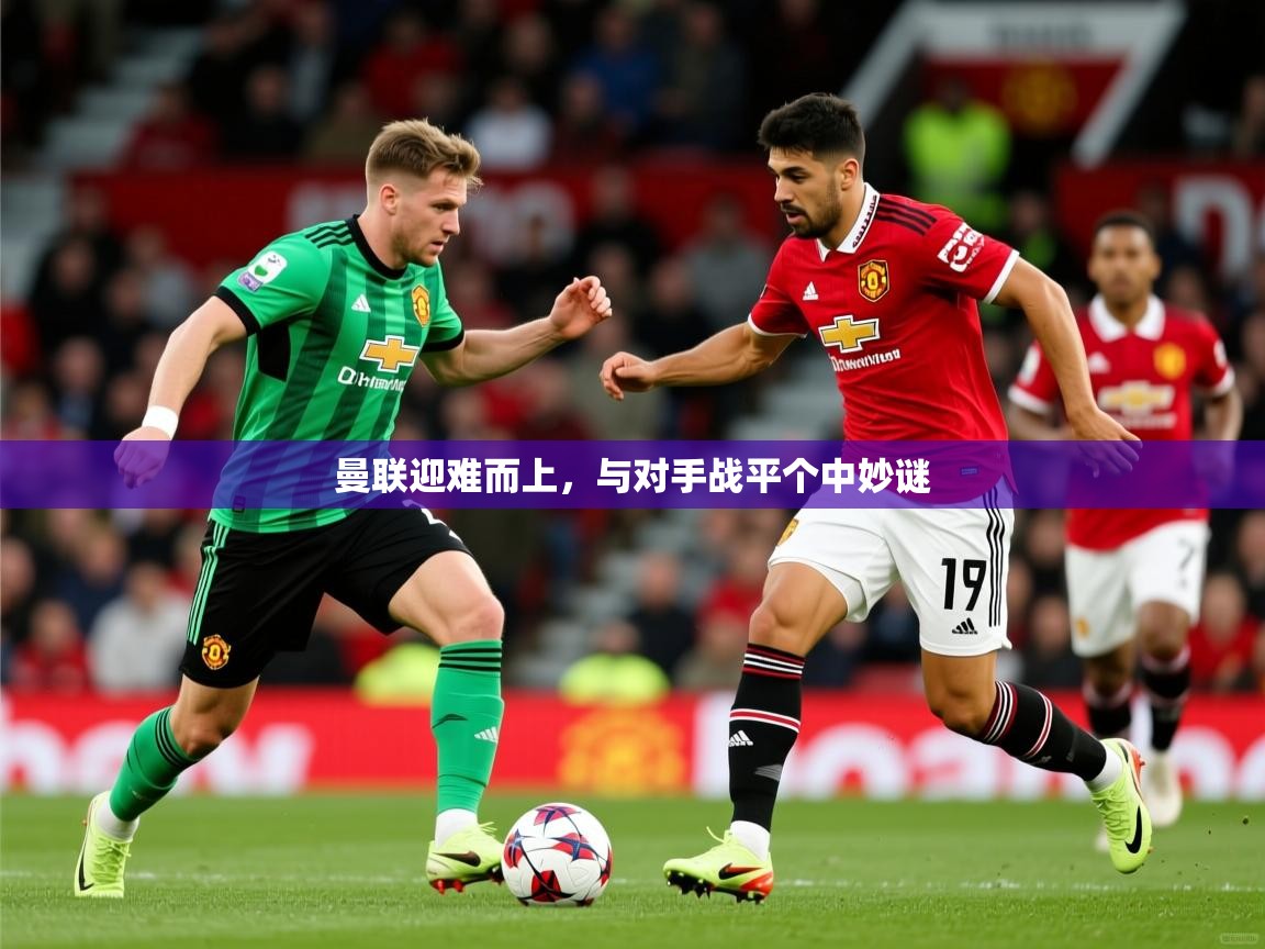 2025乐鱼体育app登录入口曼联迎难而上，与对手战平个中妙谜  第3张