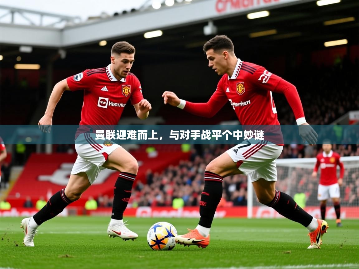 2025乐鱼体育app登录入口曼联迎难而上，与对手战平个中妙谜  第4张