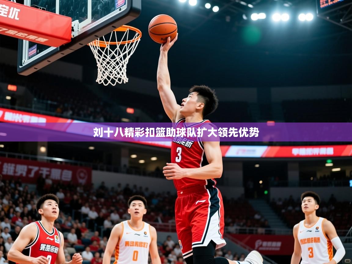2026乐鱼体育刘十八精彩扣篮助球队扩大领先优势