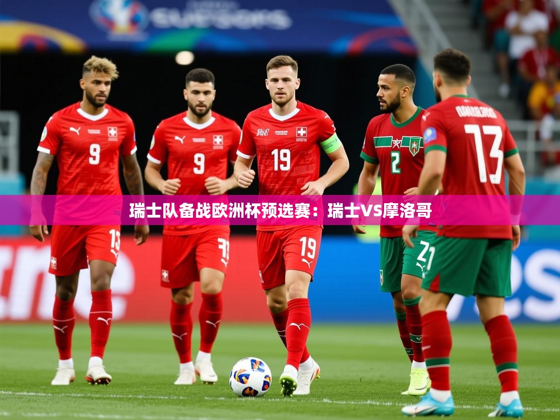 2026乐鱼体育网站入口瑞士队备战欧洲杯预选赛：瑞士VS摩洛哥  第4张