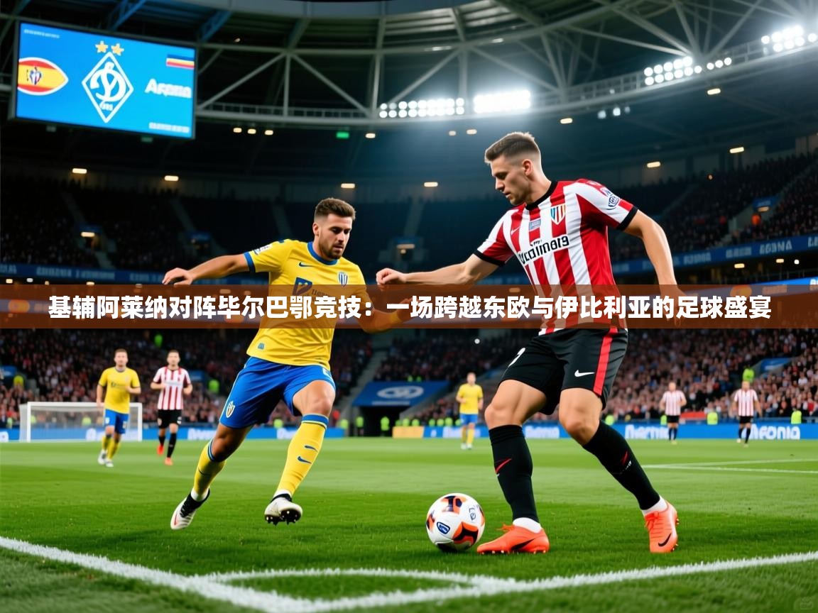 2026乐鱼体育在线基辅阿莱纳对阵毕尔巴鄂竞技：一场跨越东欧与伊比利亚的足球盛宴  第3张