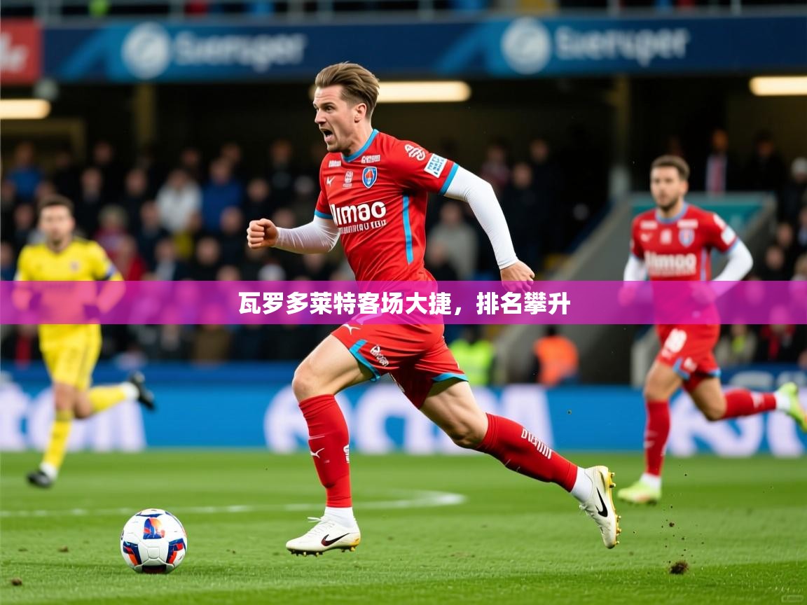 2026乐鱼体育登录网页入口瓦罗多莱特客场大捷，排名攀升  第1张