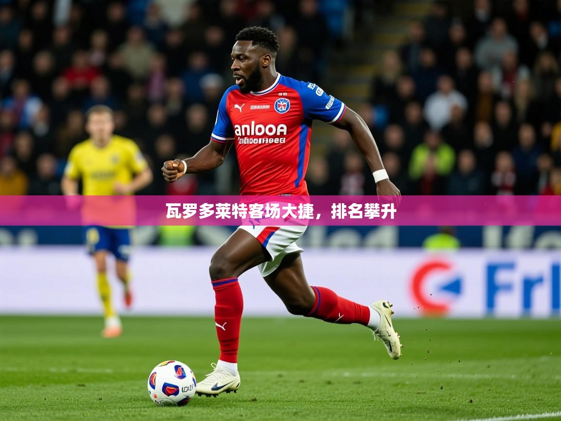 2026乐鱼体育登录网页入口瓦罗多莱特客场大捷，排名攀升  第2张