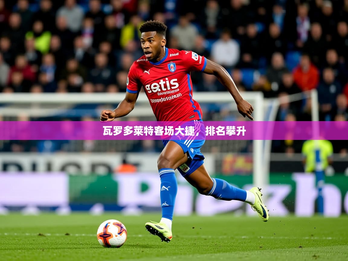 2026乐鱼体育登录网页入口瓦罗多莱特客场大捷，排名攀升  第4张
