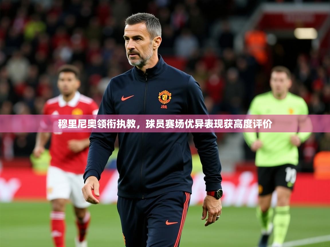 2026乐鱼体育登录网页入口穆里尼奥领衔执教，球员赛场优异表现获高度评价  第2张