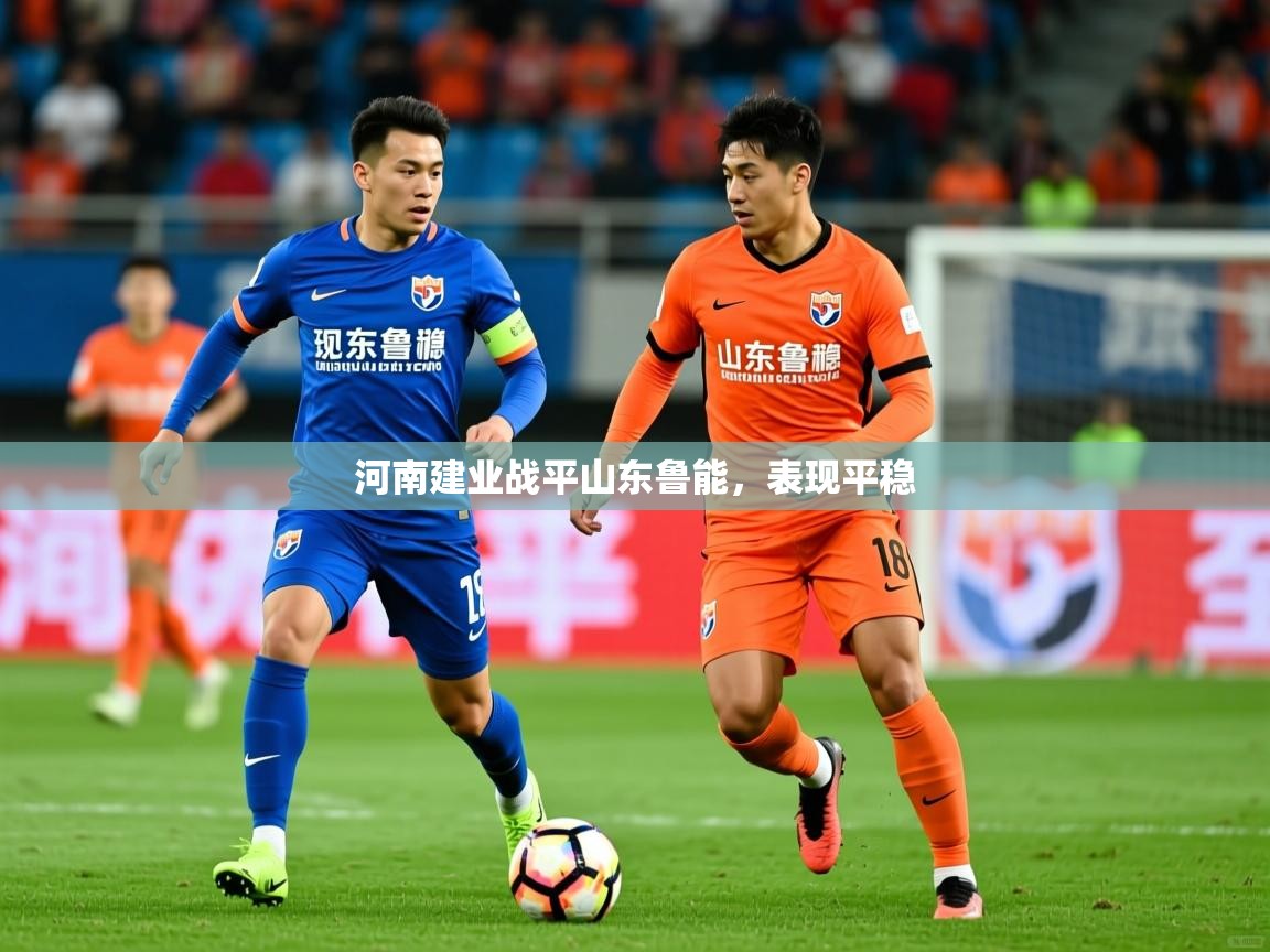 2026乐鱼体育网站入口河南建业战平山东鲁能，表现平稳  第3张