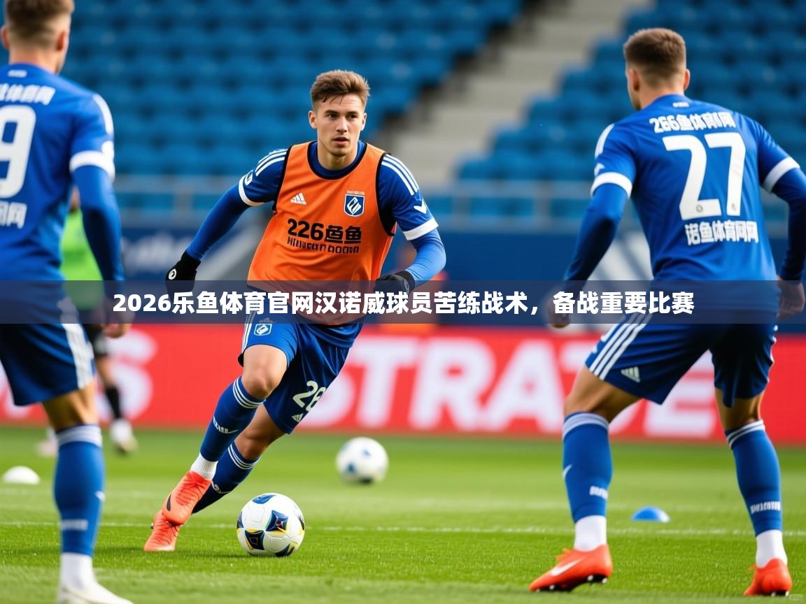 2026乐鱼体育官网汉诺威球员苦练战术，备战重要比赛
