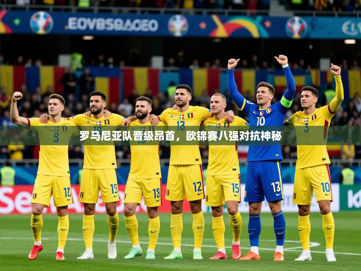 2026乐鱼体育app罗马尼亚队晋级昂首，欧锦赛八强对抗神秘