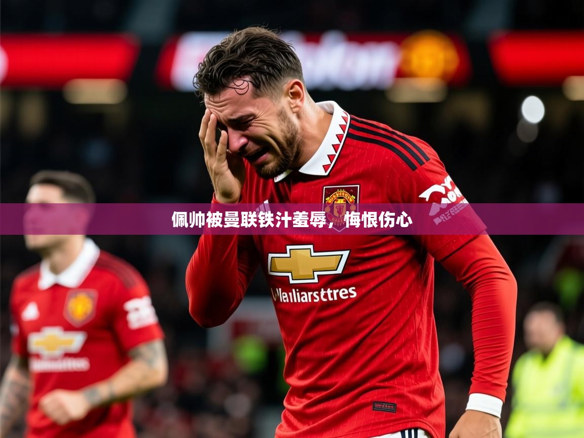 2026乐鱼体育官网在线登录入口佩帅被曼联铁汁羞辱，悔恨伤心