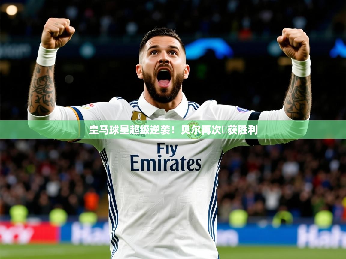 2026乐鱼体育网站入口皇马球星超级逆袭！贝尔再次斬获胜利