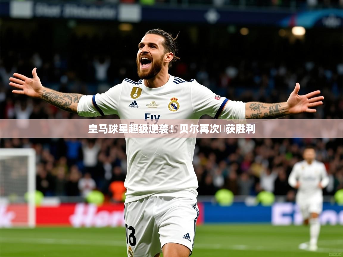 2026乐鱼体育网站入口皇马球星超级逆袭！贝尔再次斬获胜利  第2张