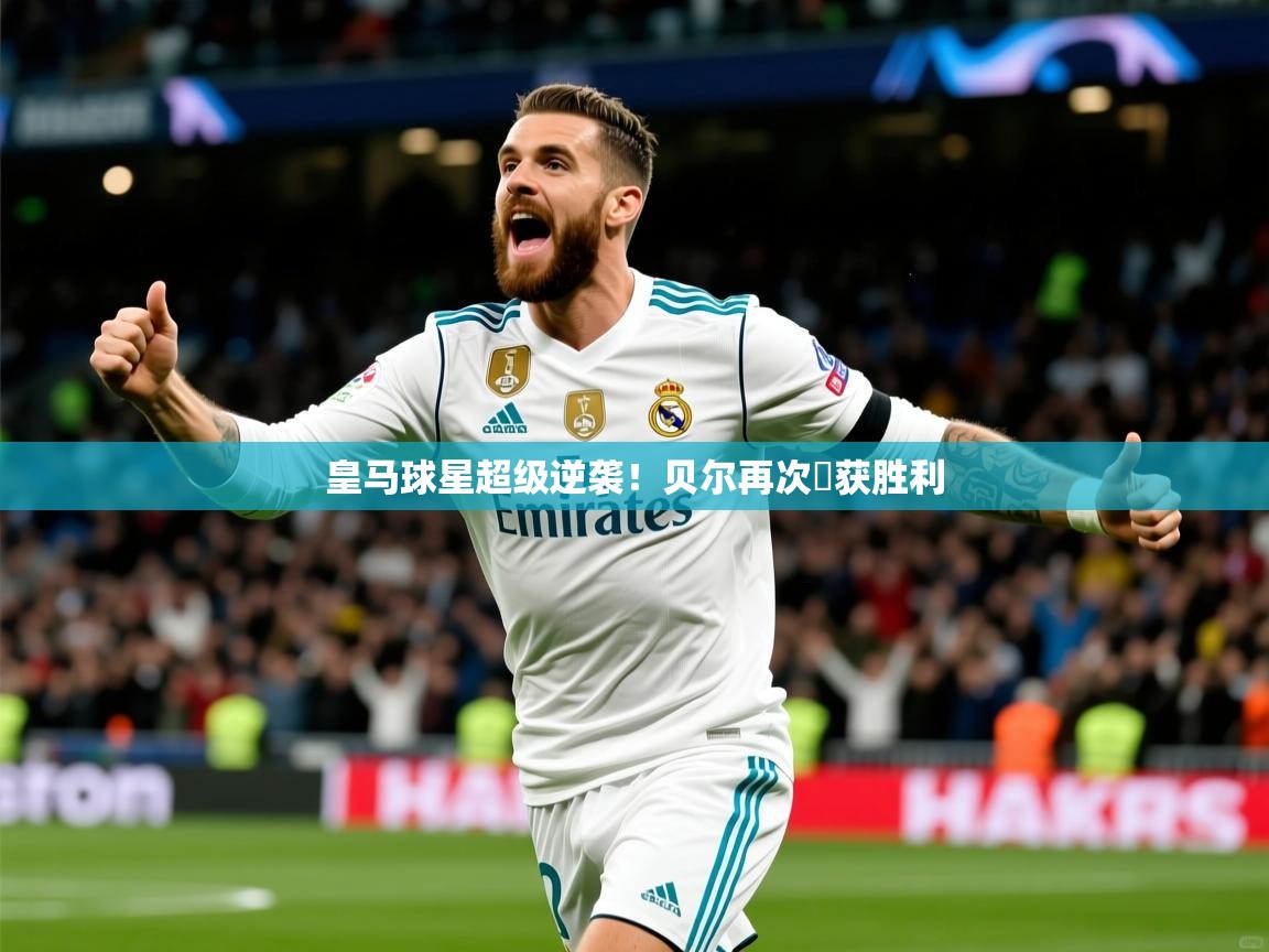 2026乐鱼体育网站入口皇马球星超级逆袭！贝尔再次斬获胜利  第3张
