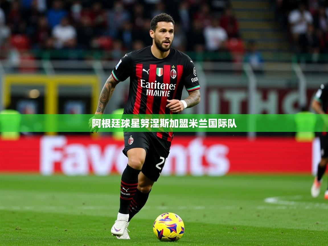 2026乐鱼体育阿根廷球星努涅斯加盟米兰国际队  第3张