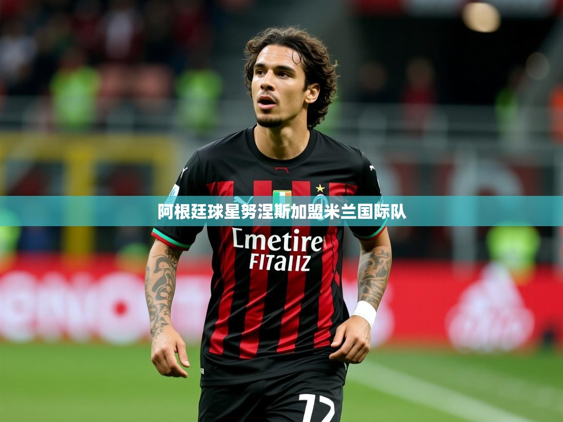 2026乐鱼体育阿根廷球星努涅斯加盟米兰国际队  第4张