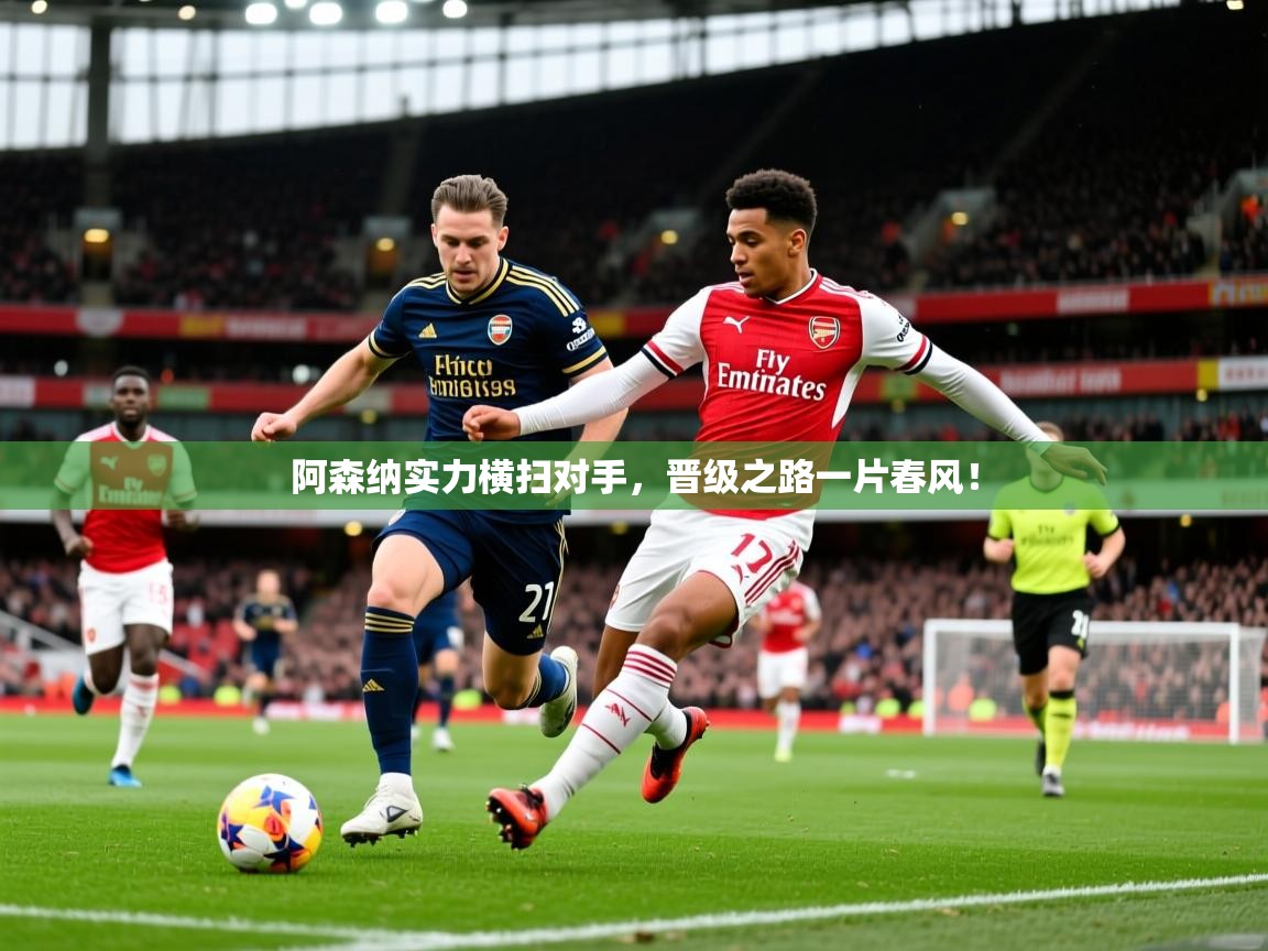 2026乐鱼体育在线官网阿森纳实力横扫对手，晋级之路一片春风！  第2张