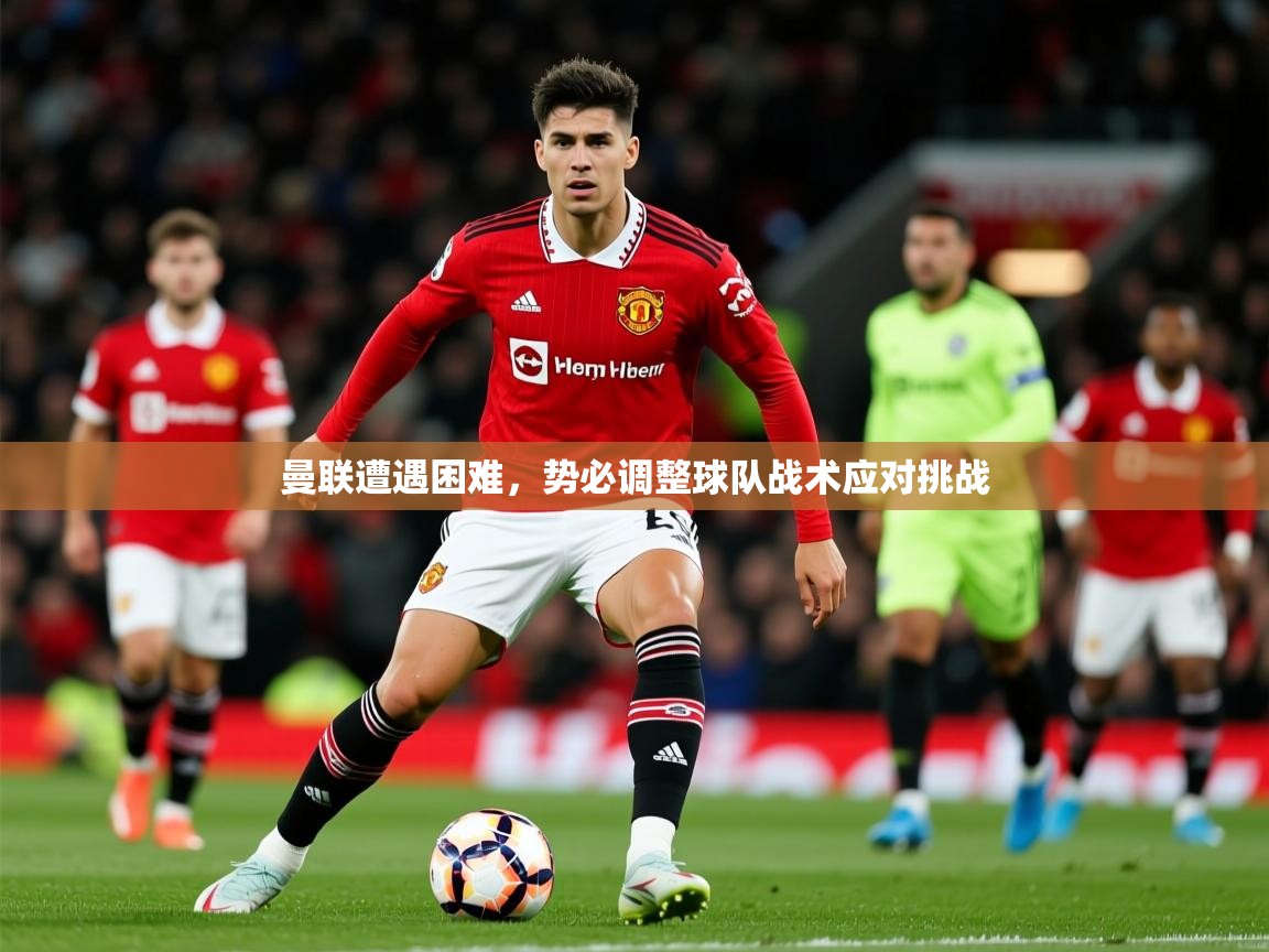 2026乐鱼体育下载曼联遭遇困难,势必调整球队战术应对挑战 第1张