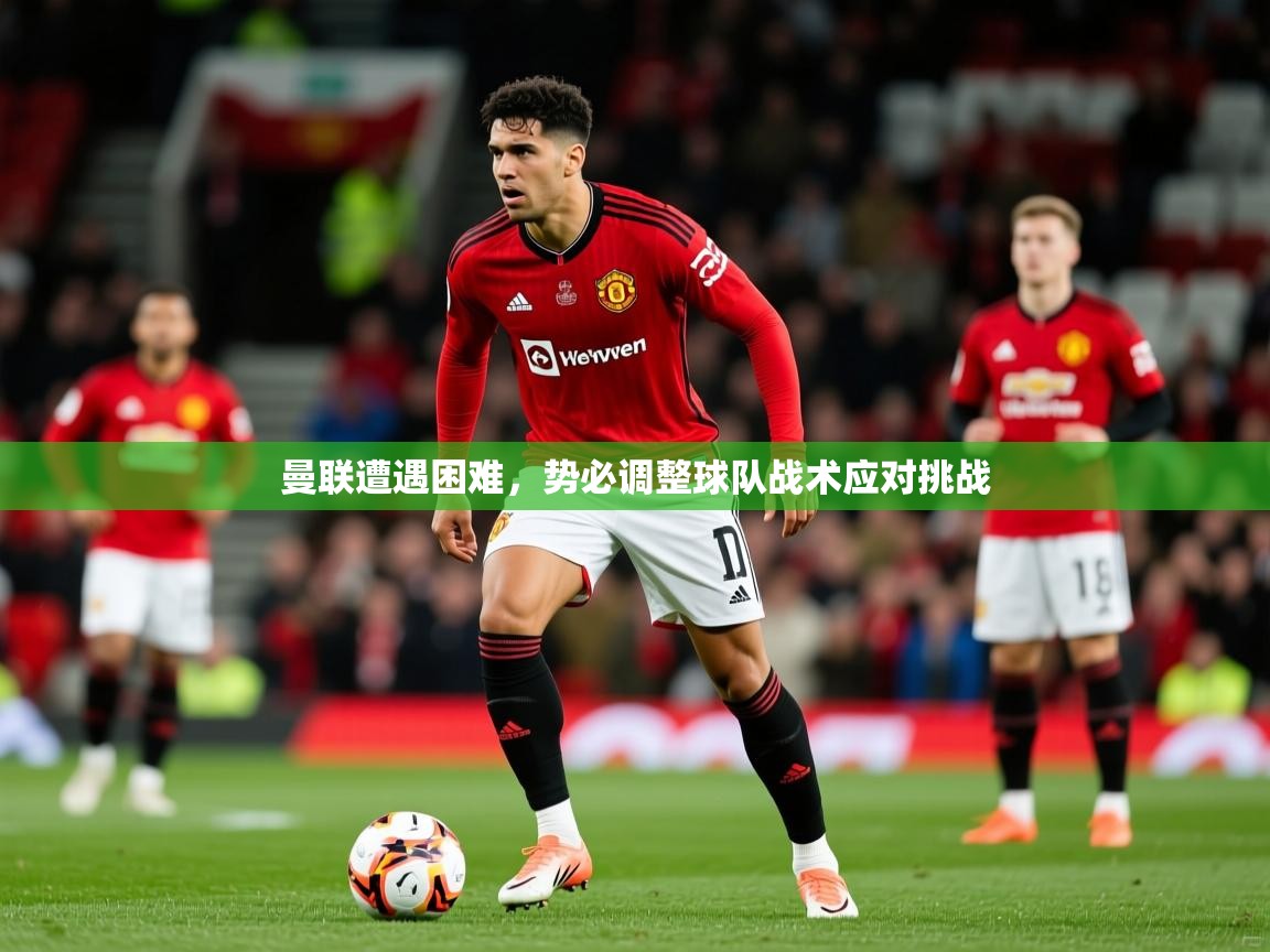 2026乐鱼体育下载曼联遭遇困难,势必调整球队战术应对挑战 第3张
