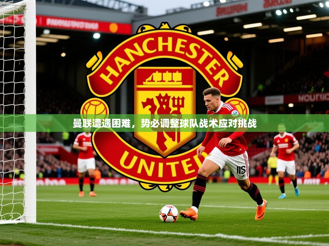 2026乐鱼体育下载曼联遭遇困难,势必调整球队战术应对挑战 第2张