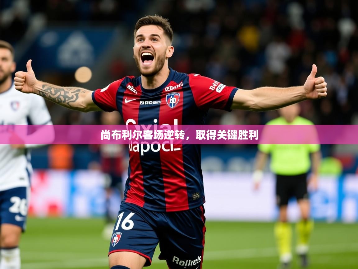 2026乐鱼体育在线尚布利尔客场逆转,取得关键胜利 第2张