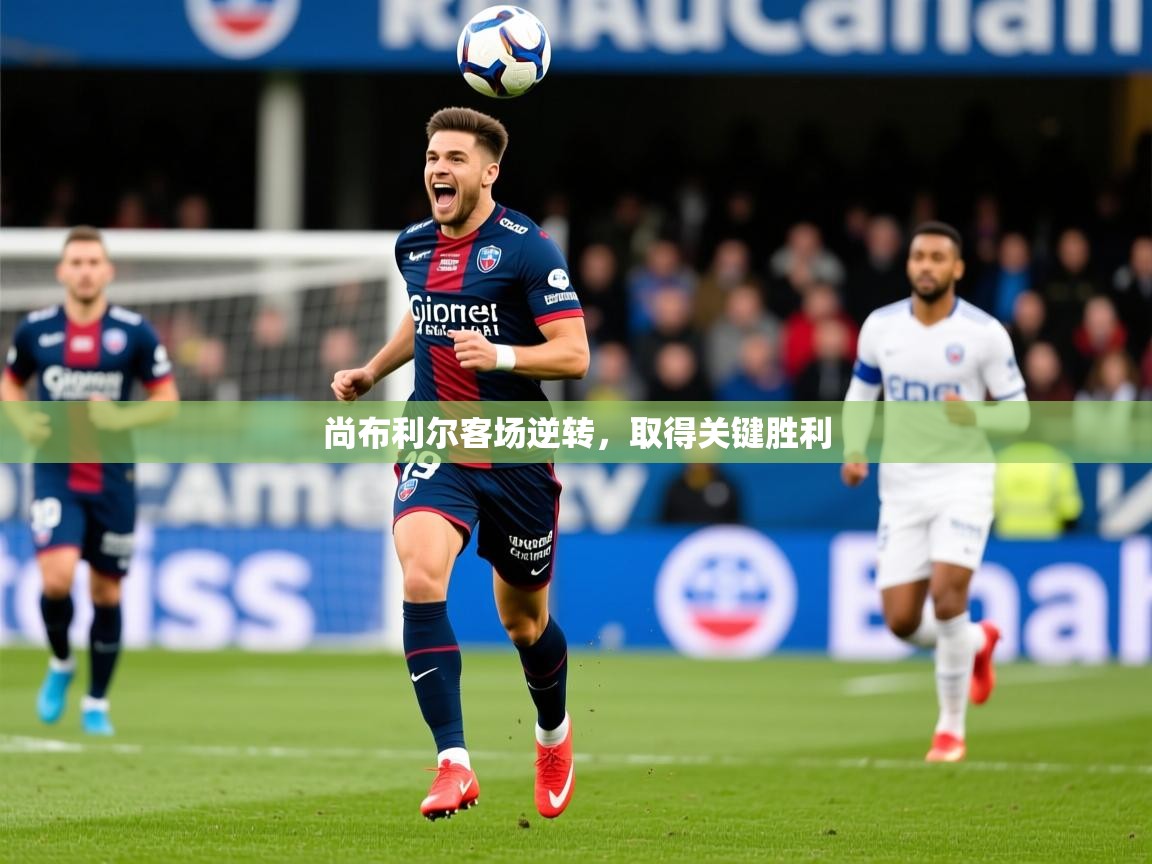 2026乐鱼体育在线尚布利尔客场逆转,取得关键胜利 第3张