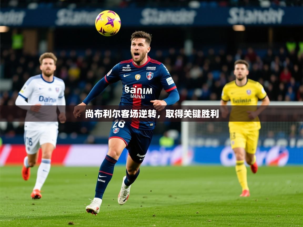 2026乐鱼体育在线尚布利尔客场逆转,取得关键胜利 第4张