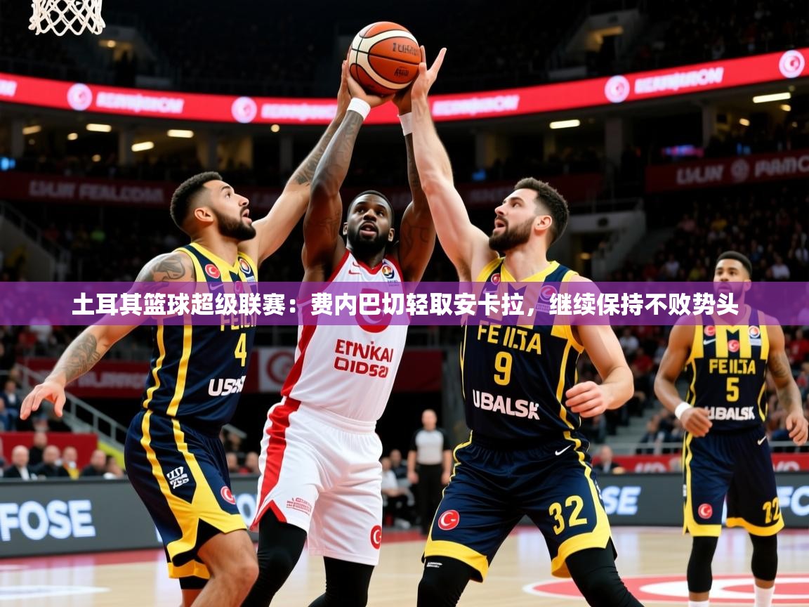 2026乐鱼体育登录网页入口土耳其篮球超级联赛:费内巴切轻取安卡拉,继续保持不败势头 第3张