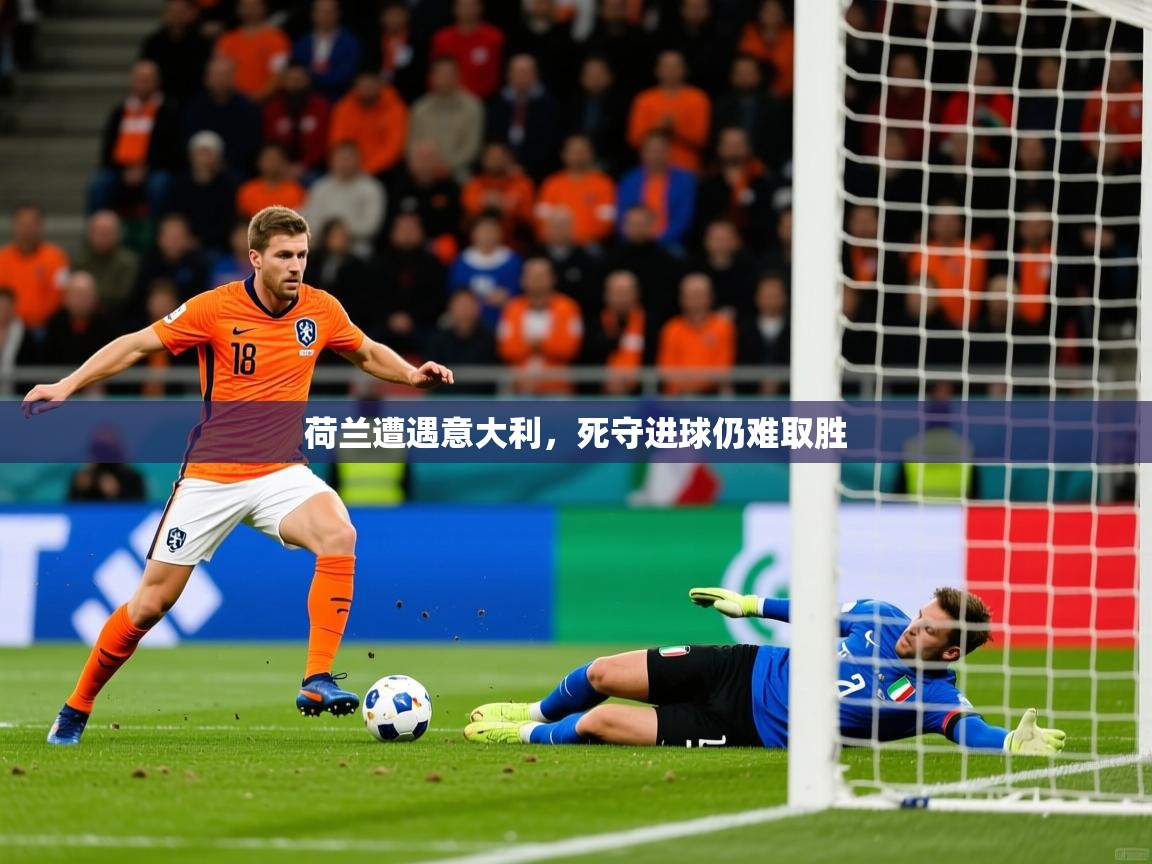 2026乐鱼体育网址荷兰遭遇意大利，死守进球仍难取胜