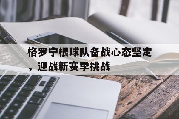 包含格罗宁根球队备战心态坚定，迎战新赛季挑战的词条